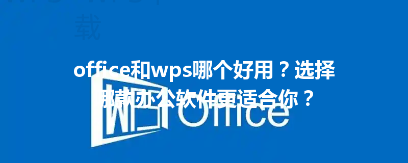 office和wps哪个好用？选择哪款办公软件更适合你？ 三