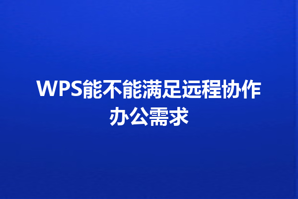 WPS能不能满足远程协作办公需求 9 WPS能不能满足远程协作办公需求 三